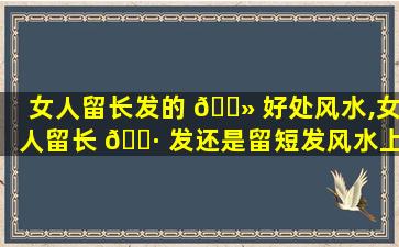 女人留长发的 🌻 好处风水,女人留长 🌷 发还是留短发风水上